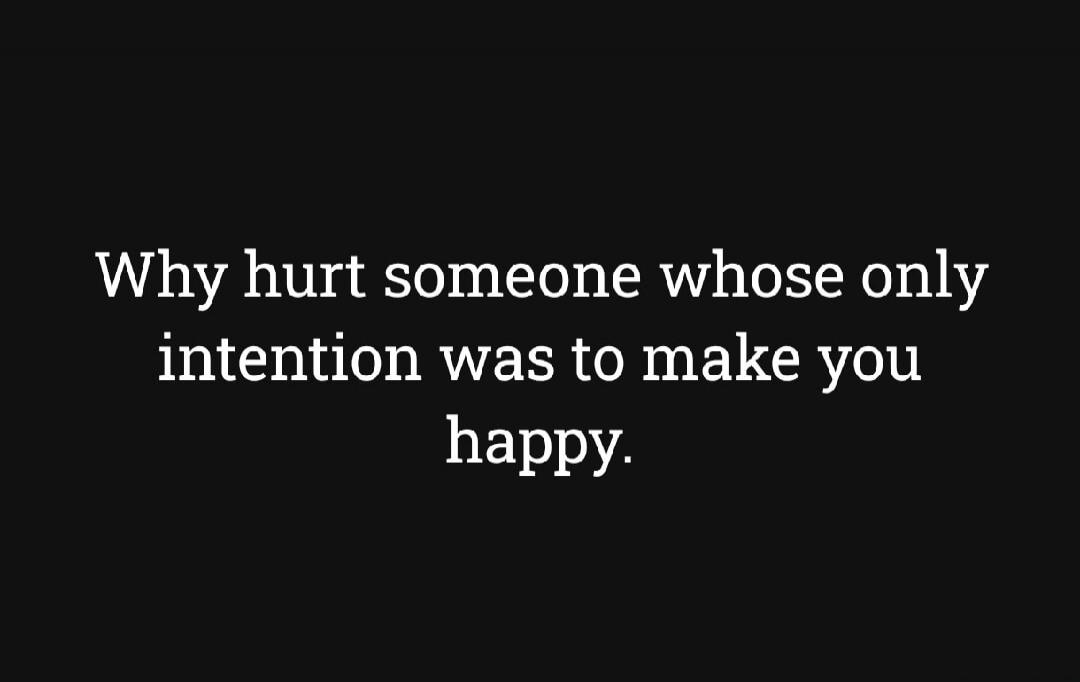 Why hurt someone whose only intention was to make you happy.