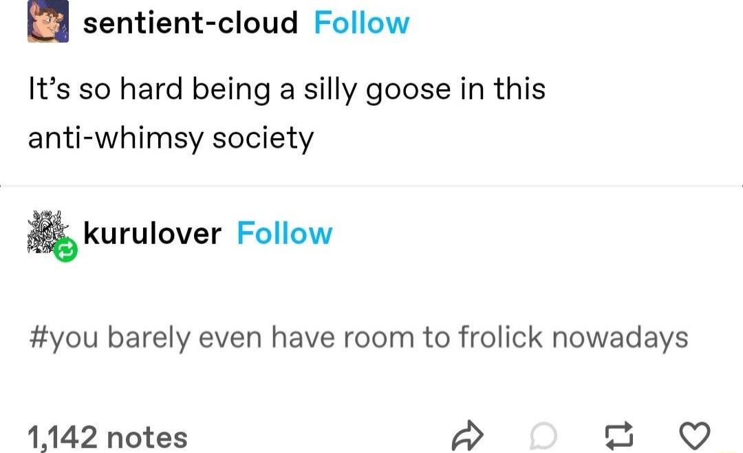 sentient cloud Follow Its so hard being a silly goose in this anti whimsy society kurulover Follow you barely even have room to frolick nowadays 1142 notes 3 o Q