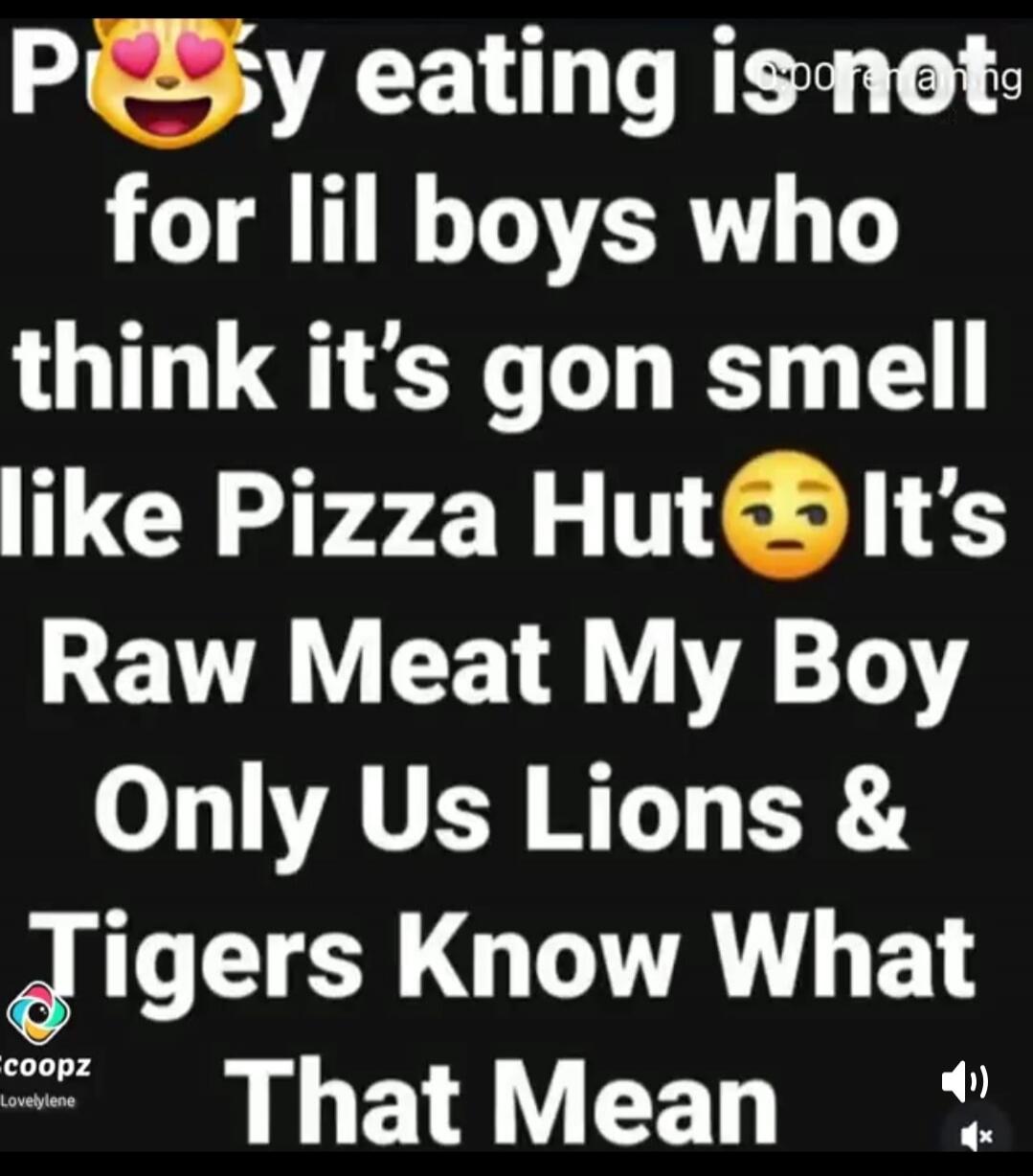 Pussy eating is not for lil boys who think it's gon smell like Pizza Hut 🤨 It's Raw Meat My Boy Only Us Lions & Tigers Know What That Mean