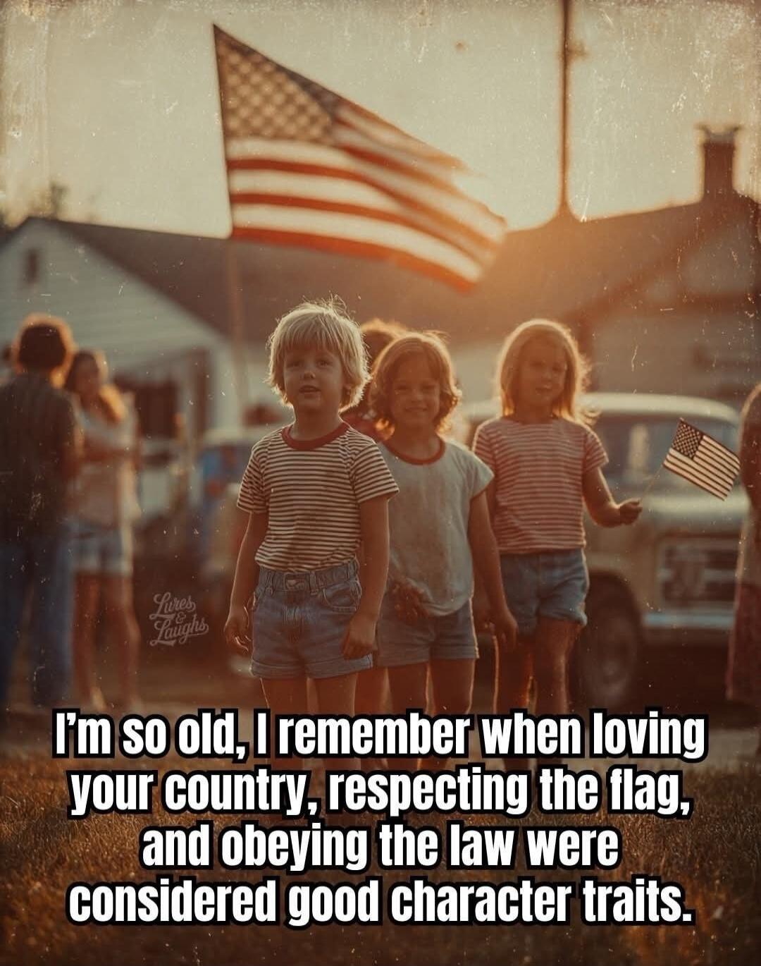 I'm so old, I remember when loving your country, respecting the flag, and obeying the law were considered good character traits.