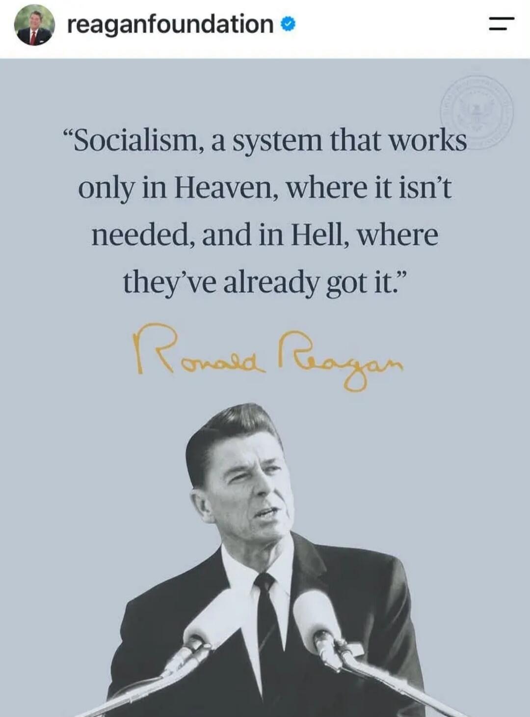 Socialism, a system that works only in Heaven, where it isn't needed, and in Hell, where they've already got it. Ronald Reagan