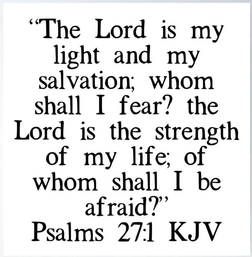 The Lord is my light and my salvation; whom shall I fear? the Lord is the strength of my life; of whom shall I be afraid? Psalms 27:1 KJV