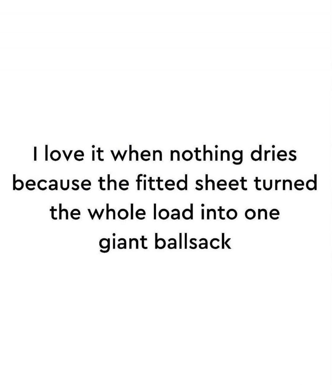 I love it when nothing dries because the fitted sheet turned the whole load into one giant ballsack