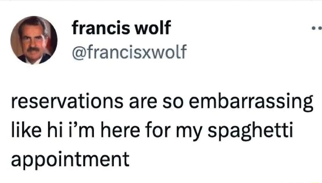 reservations are so embarrassing like hi i’m here for my spaghetti appointment