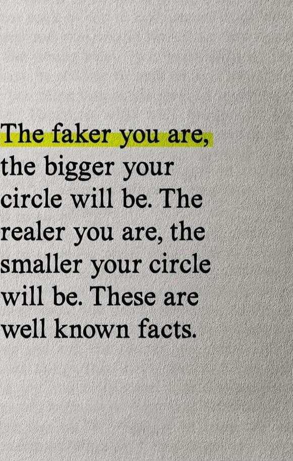 The faker you are, the bigger your circle will be. The realer you are, the smaller your circle will be. These are well known facts.