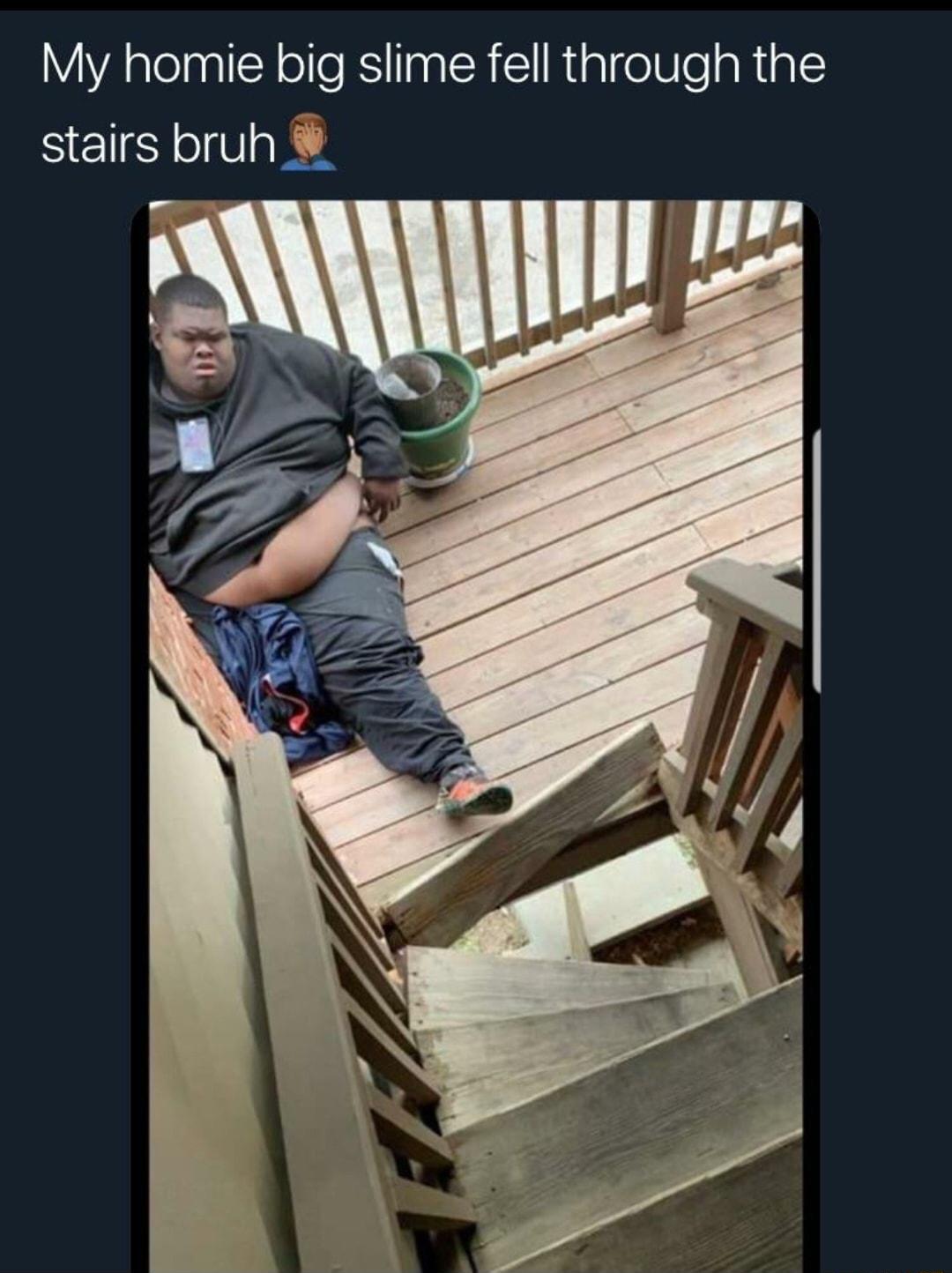 My homie big slime fell through the stairs bruh