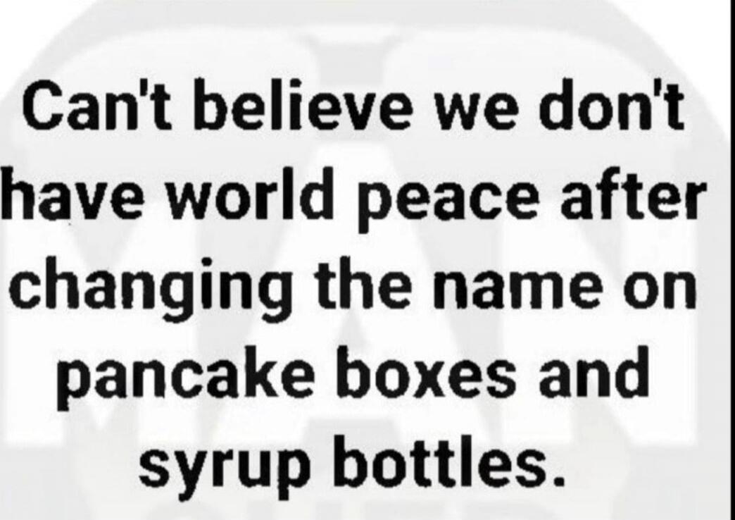 Can't believe we don't have world peace after changing the name on pancake boxes and syrup bottles.