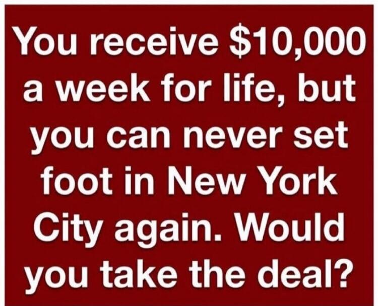You receive $10,000 a week for life, but you can never set foot in New York City again. Would you take the deal?