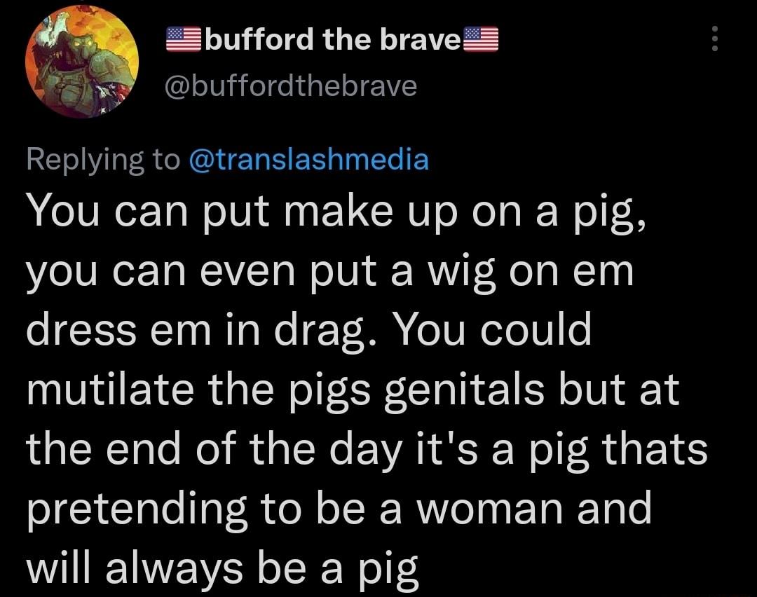 E N I RO N buffordthebrave Replying to translashmedia You can put make up on a pig you can even put a wig on em oI CISRCT T e Ne E T B e TV oTo1 0 mutilate the pigs genitals but at the end of the day its a pig thats pretending to be a woman and will always be a pig