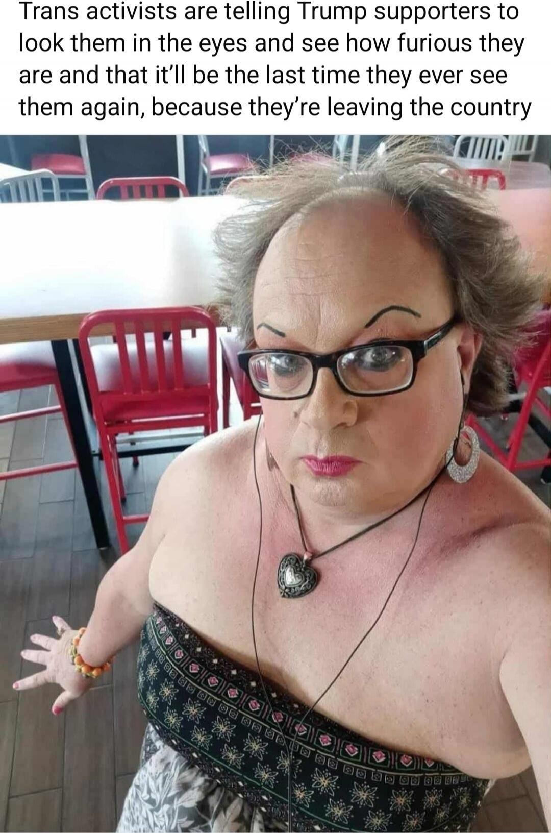 Trans activists are telling Trump supporters to look them in the eyes and see how furious they are and that it’ll be the last time they ever see them again, because they’re leaving the country