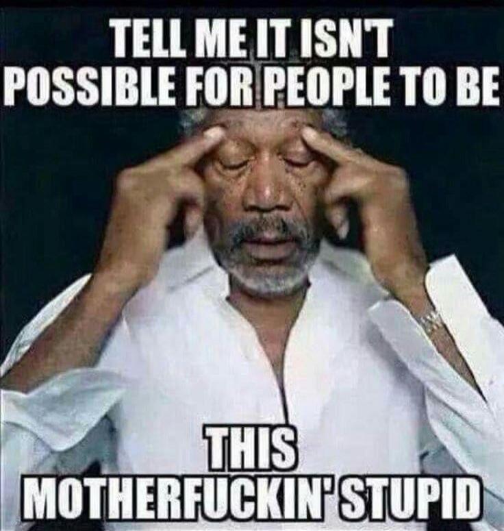 TELL ME IT ISNT POSSIBLE FOR PEOPLE TO BE THIS MOTHERFUCKIN' STUPID