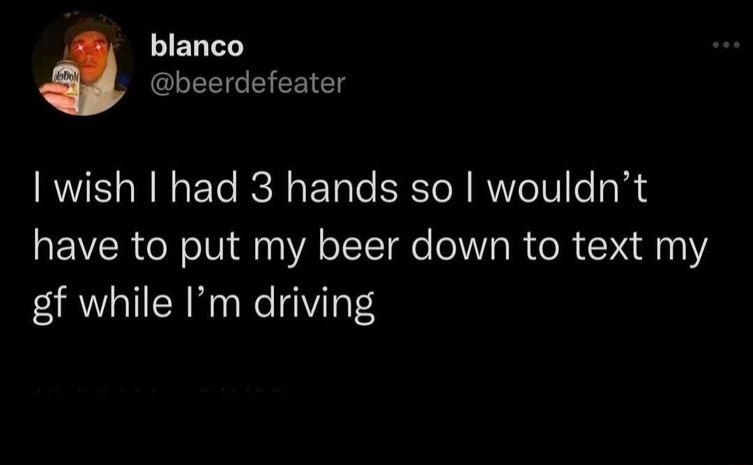 LIELL beerdefeater wish had 3 hands so wouldnt have to put my beer down to text my gf while Im driving