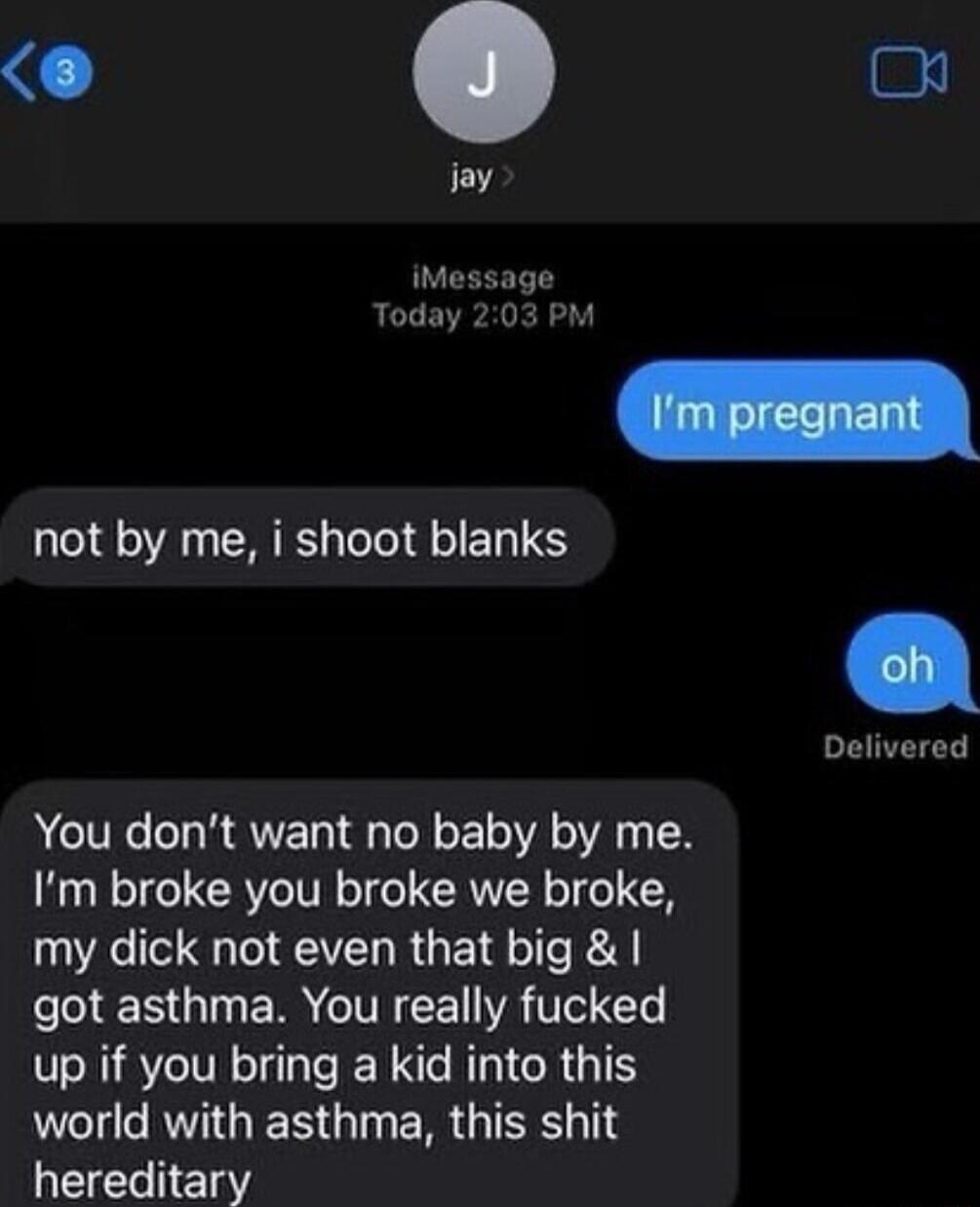 9 iMessage Today 203 PM Delivered not by me i shoot blanks You dont want no baby by me Im broke you broke we broke my dick not even that big got asthma You really fucked up if you bring a kid into this ULl TG IES TN GRS hereditary