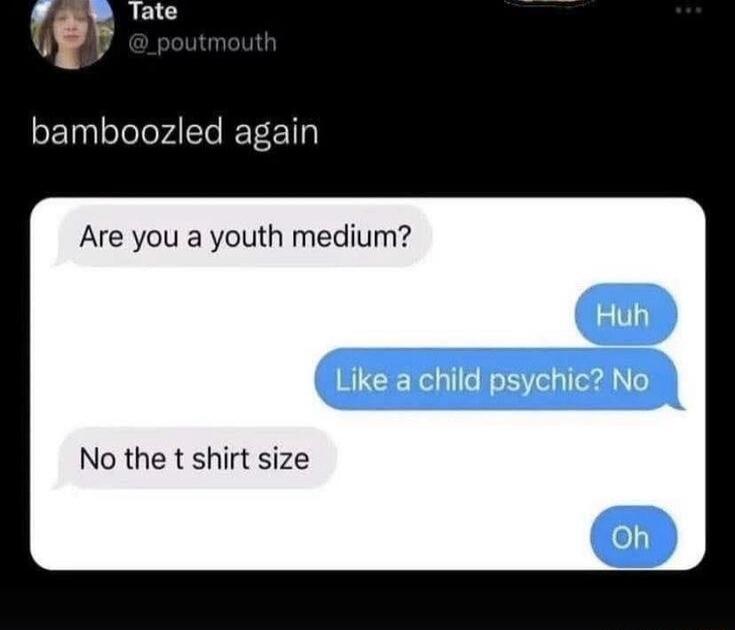 Are you a youth medium? Huh Like a child psychic? No No the t shirt size Oh