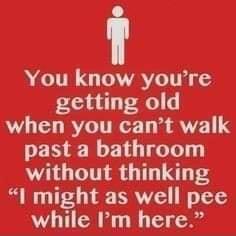 i You know youre getting old when you cant walk past a bathroom without thinking 1 might as well pee while Im here