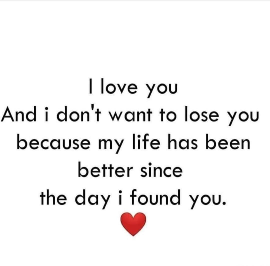 I love you And i don't want to lose you because my life has been better since the day i found you. ❤️