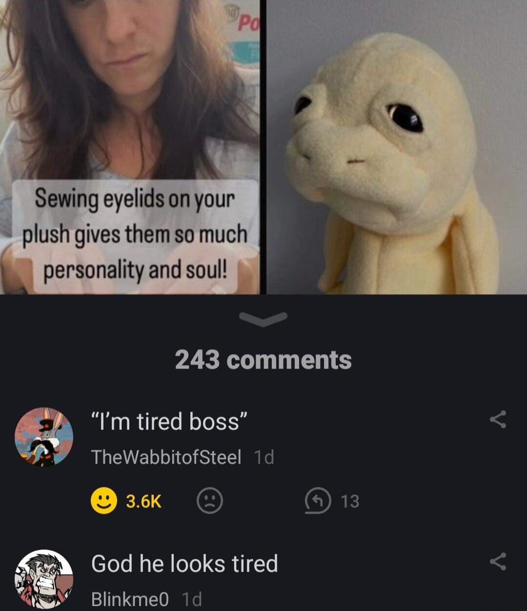 Sewing eyelids on your plush gives them so much k personality and soul pLERL LTS Q Im tired boss P TheWabbitofSteel 1d OFE God he looks tired Blinkme0 1d