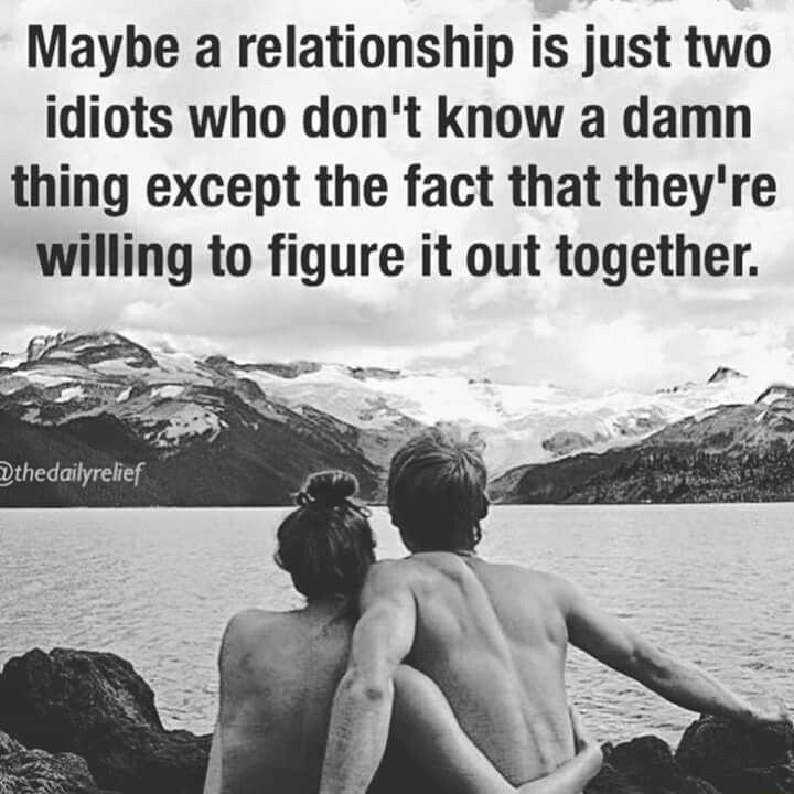 Maybe a relationship is just two idiots who dont know a damn thing except the fact that theyre willing to figure it out together