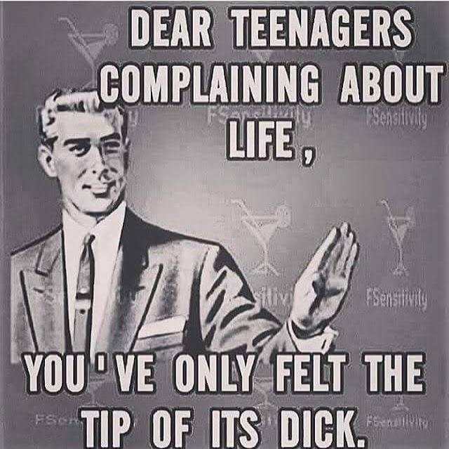 DEAR TEENAGERS COMPLAINING ABOUT LIFE, YOU'VE ONLY FELT THE TIP OF ITS DICK.