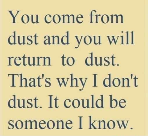 You come from dust and you will return to dust Thats why I dont dust It could be someone I know