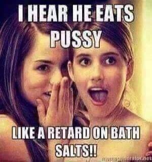 I HEAR HE EATS PUSSY LIKE A RETARD ON BATH SALTS!!