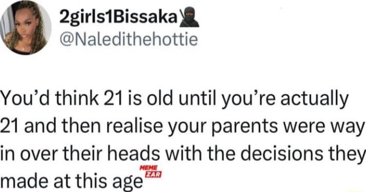 2girls1BissakaR Naledithehottie Youd think 21is old until youre actually 21 and then realise your parents were way in over their heads with the decisions they made at this age