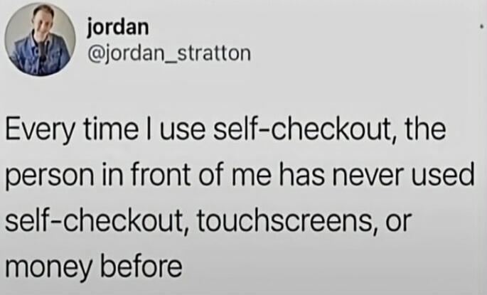 jordan @jordan_stratton Every time I use self-checkout, the person in front of me has never used self-checkout, touchscreens, or money before