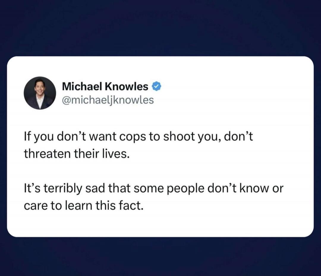 If you don’t want cops to shoot you, don’t threaten their lives. It’s terribly sad that some people don’t know or care to learn this fact.