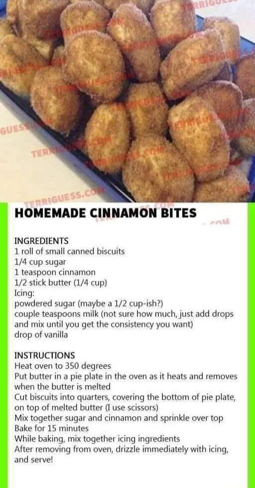 HOMEMADE CINNAMON BITES INGREDIENTS 1 roll of small canned biscuits 14 cup sugar 1 teaspoon cinnamon 12 stick butter 14 cup cing powdered sugar maybe a 12 cup ish couple teaspoons milk not sure how much just add drops and mix until you get the consistency you want drop of vanilla INSTRUCTIONS Heat oven to 350 degrees Put butter in a pie plate in the oven as it heats and removes when the butter is 