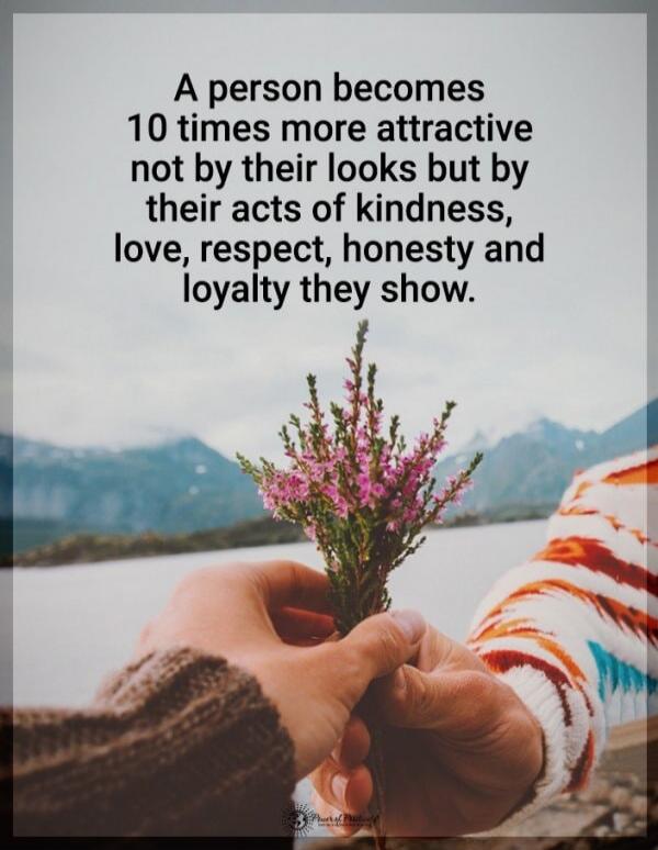 A person becomes 10 times more attractive not by their looks but by their acts of kindness, love, respect, honesty and loyalty they show.