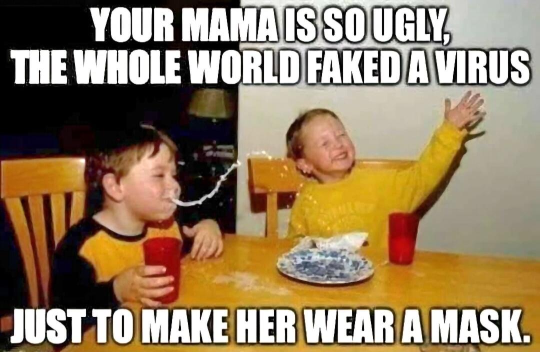 YOUR MAMA IS SO UGLY, THE WHOLE WORLD FAKED A VIRUS JUST TO MAKE HER WEAR A MASK.