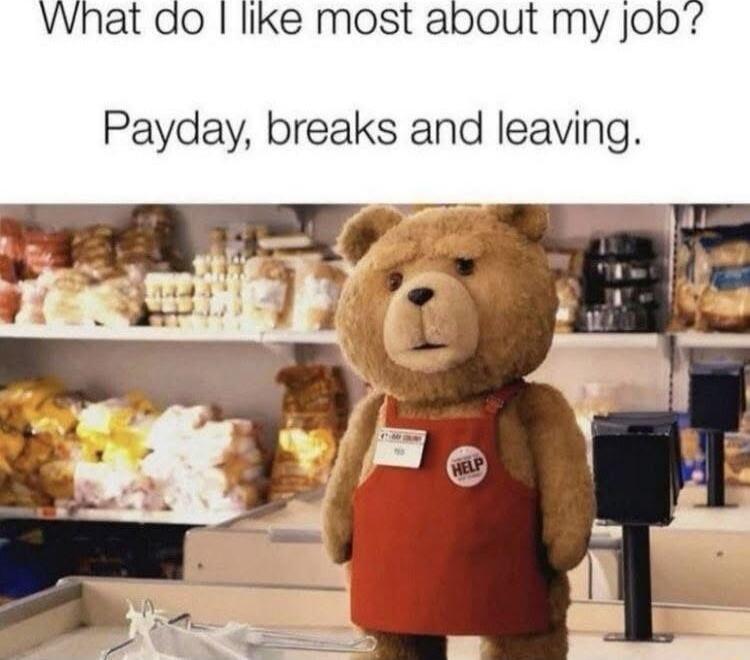 What do I like most about my job? Payday, breaks and leaving.