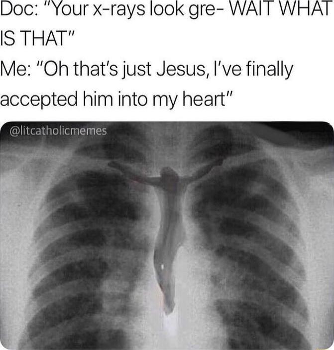 Doc Your x rays look gre IS THAT Me Oh thats just Jesus Ive finally ccepted him into my heart