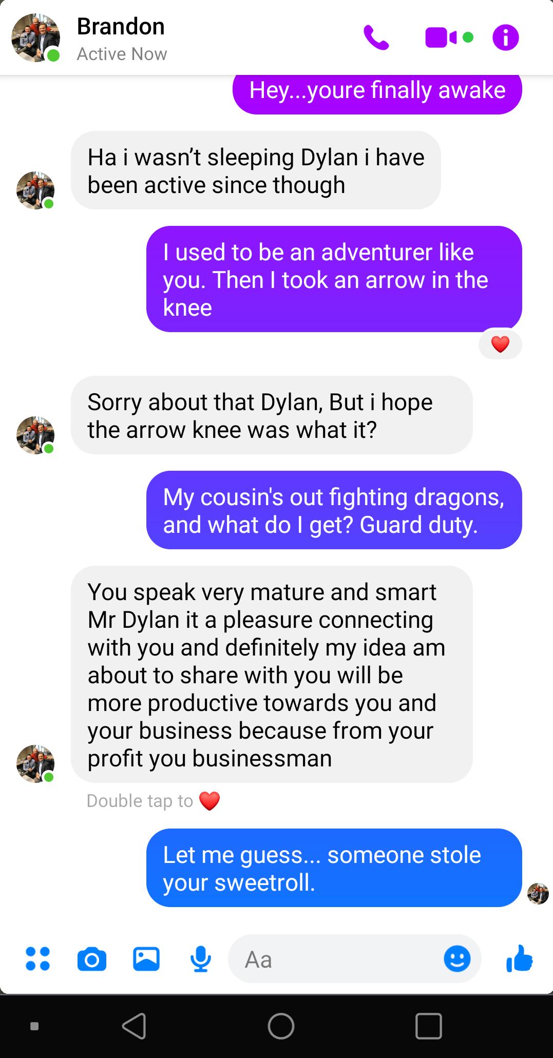 Brandon Active Now Ha i wasnt sleeping Dylan i have been active since though L Sorry about that Dylan But i hope the arrow knee was what it You speak very mature and smart Mr Dylan it a pleasure connecting with you and definitely my idea am about to share with you will be more productive towards you and your business because from your profit you businessman