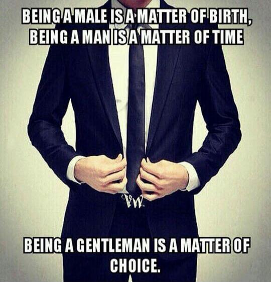 BEING A MALE IS A MATTER OF BIRTH, BEING A MAN IS A MATTER OF TIME. BEING A GENTLEMAN IS A MATTER OF CHOICE.