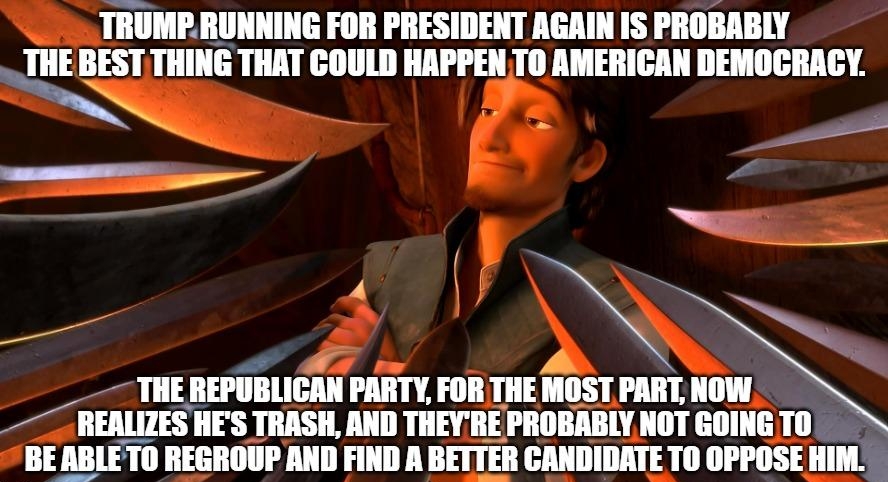TRUMPRUNNING FOR PRESIDENT AGAIN IS PROBABILY JEBEST THING THAT COULD HAPPEN TO AMERICAN DEMOCRACY L S y mum HES TRASH AND IIVIE PROBABLY NOT GOINGTO I ABLETO REGROUP AND FIND A IITH CCANDIDATE T0 OPPOSE IIII