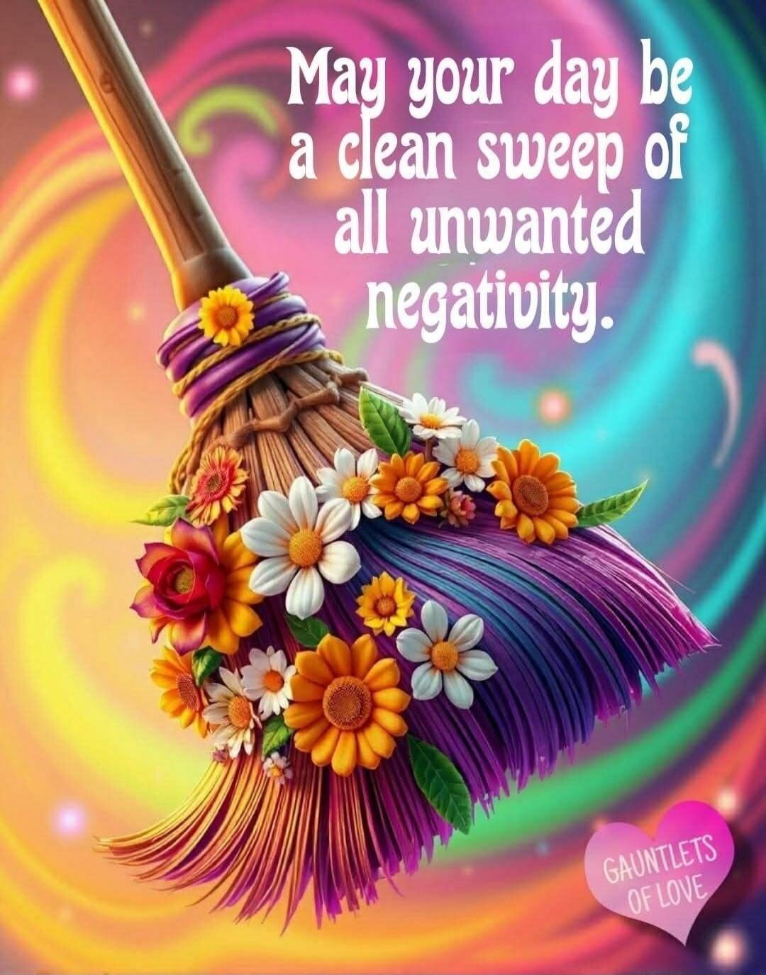 May your day be a clean sweep of all unwanted negativity.