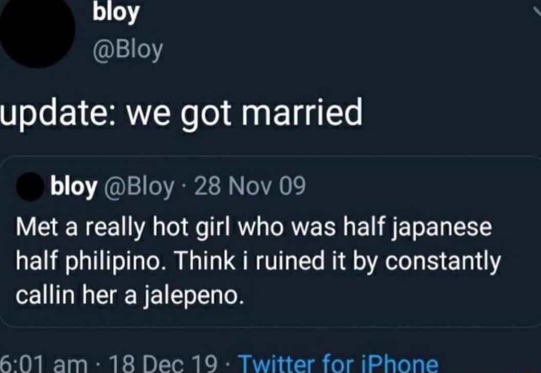 bloy update we got married bloy Bloy 28 Nov 09 Met a really hot girl who was half japanese half philipino Think i ruined it by constantly callin her a jalepeno 6501 am 18 Dec 19 Twitter for iPhone