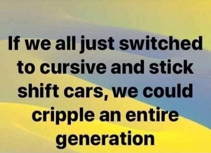 If we all just switched to cursive and stick shift cars, we could cripple an entire generation