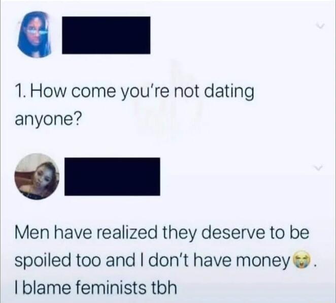 G 1How come youre not dating anyone I Men have realized they deserve to be spoiled too and dont have money blame feminists tbh