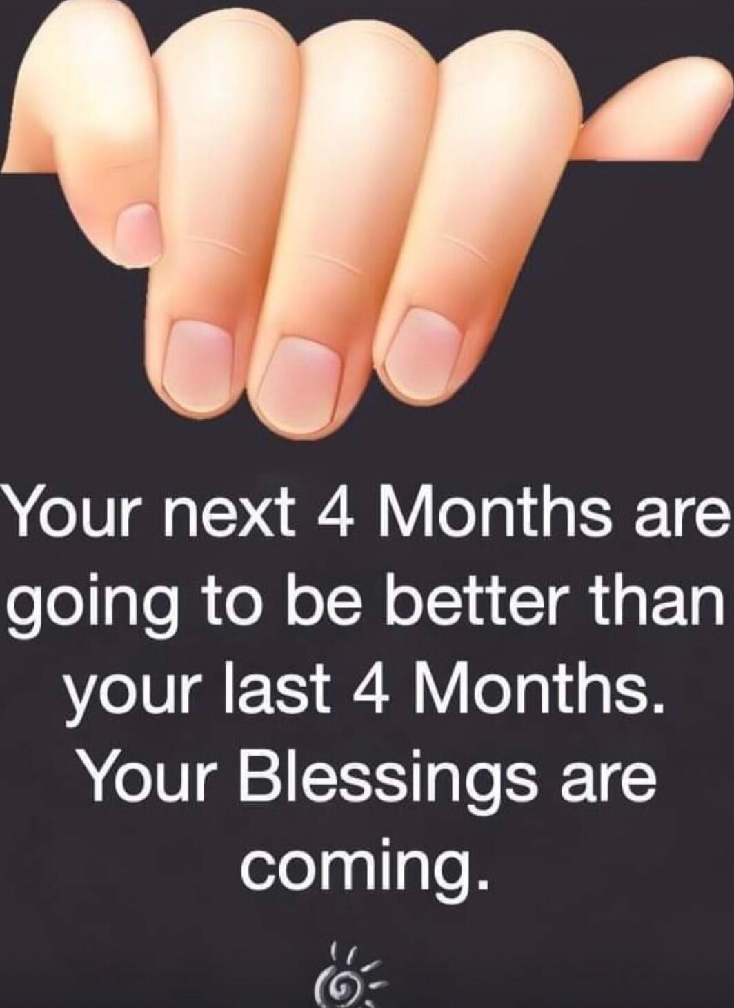 Your next 4 Months are going to be better than your last 4 Months. Your Blessings are coming.