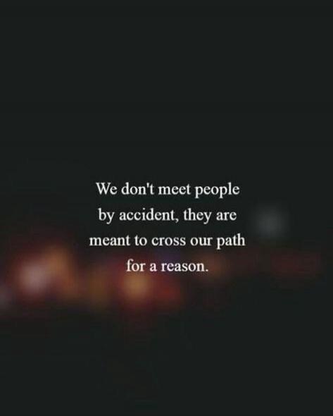 We don't meet people by accident, they are meant to cross our path for a reason.