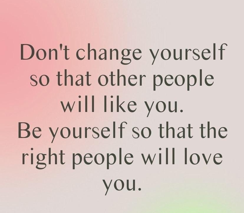 Dont change yourself so that other people will like you Be yourself so that the right people will love you