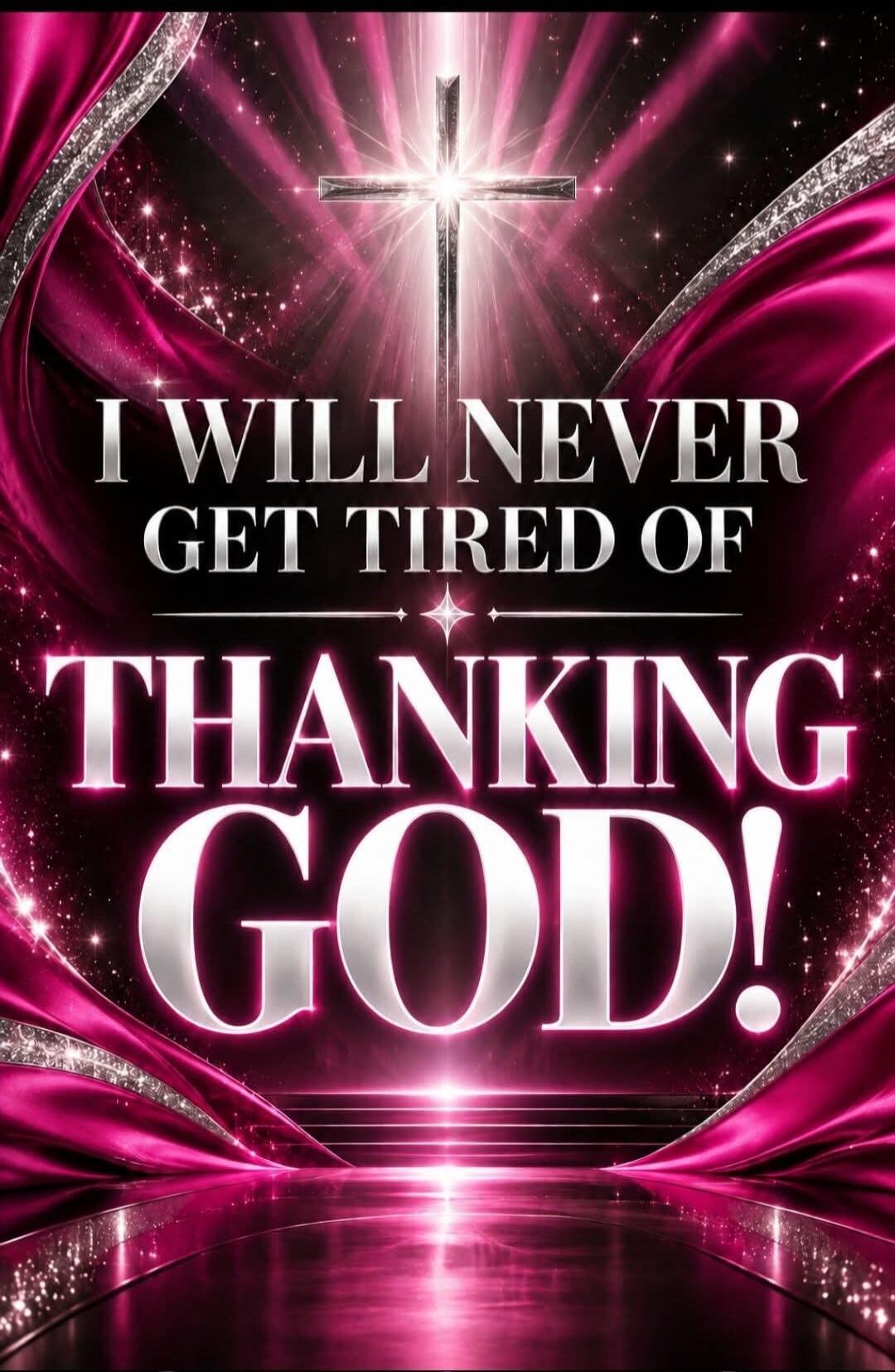 I WILL NEVER GET TIRED OF THANKING GOD!