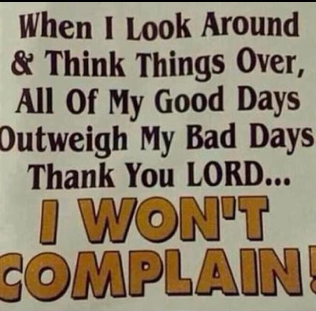 When I Look Around & Think Things Over, All Of My Good Days Outweigh My Bad Days Thank You LORD... I WON'T COMPLAIN!