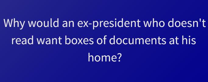 Why would an ex president who doesnt read want boxes of documents at his home
