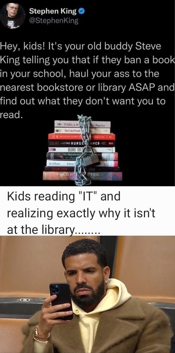 g Stephen King L 5 Hey kids Its your old buddy Steve NOER GV IR G E SR TEVAET R oTele in your school haul your ass to the ACETER dololol S ol NeT A oTE T AN A aiTole lale RoINI QW EYR el l R AV TR S VT R o CELH i Kids reading IT and realizing exactly why it isnt at the library
