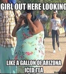 GIRL OUT HERE LOOKING LIKE A GALLON OF ARIZONA ICED TEA