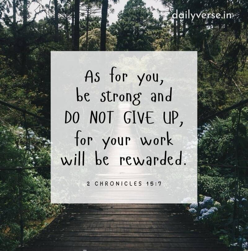 As for you, be strong and DO NOT GIVE UP, for your work will be rewarded. 2 CHRONICLES 15:7 dailyverse.in
