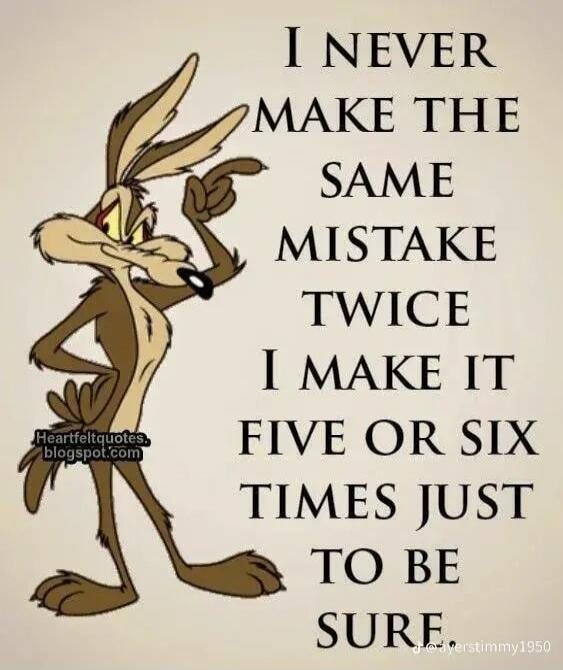 I NEVER MAKE THE SAME MISTAKE TWICE I MAKE IT FIVE OR SIX TIMES JUST TO BE SURE.